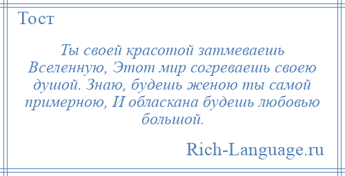 
    Ты своей красотой затмеваешь Вселенную, Этот мир согреваешь своею душой. Знаю, будешь женою ты самой примерною, И обласкана будешь любовью большой.