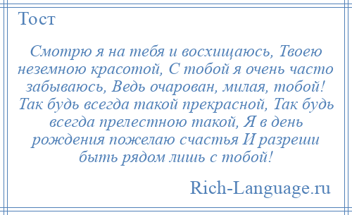 
    Смотрю я на тебя и восхищаюсь, Твоею неземною красотой, С тобой я очень часто забываюсь, Ведь очарован, милая, тобой! Так будь всегда такой прекрасной, Так будь всегда прелестною такой, Я в день рождения пожелаю счастья И разреши быть рядом лишь с тобой!