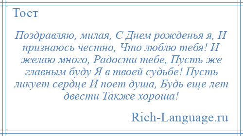 
    Поздравляю, милая, С Днем рожденья я, И признаюсь честно, Что люблю тебя! И желаю много, Радости тебе, Пусть же главным буду Я в твоей судьбе! Пусть ликует сердце И поет душа, Будь еще лет двести Также хороша!