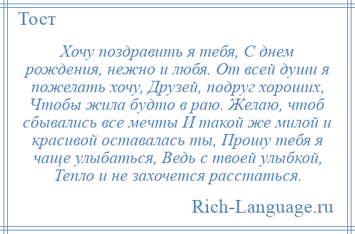 
    Хочу поздравить я тебя, С днем рождения, нежно и любя. От всей души я пожелать хочу, Друзей, подруг хороших, Чтобы жила будто в раю. Желаю, чтоб сбывались все мечты И такой же милой и красивой оставалась ты, Прошу тебя я чаще улыбаться, Ведь с твоей улыбкой, Тепло и не захочется расстаться.