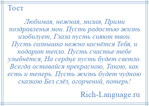 
    Любимая, нежная, милая, Прими поздравленья мои. Пусть радостью жизнь изобилует, Глаза пусть сияют твои. Пусть солнышко нежно коснётся Тебя, и подарит тепло. Пусть счастье тебе улыбнётся, На сердце пусть будет светло. Всегда оставайся прекрасною, Такою, как есть и теперь. Пусть жизнь будет чудною сказкою Без слёз, огорчений, потерь!