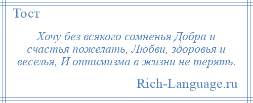 
    Хочу без всякого сомненья Добра и счастья пожелать, Любви, здоровья и веселья, И оптимизма в жизни не терять.