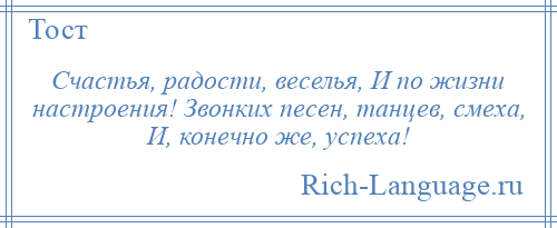 
    Счастья, радости, веселья, И по жизни настроения! Звонких песен, танцев, смеха, И, конечно же, успеха!