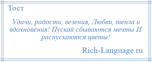 
    Удачи, радости, везения, Любви, тепла и вдохновения! Пускай сбываются мечты И распускаются цветы!