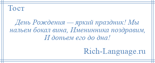 
    День Рождения — яркий праздник! Мы нальем бокал вина, Именинника поздравим, И допьем его до дна!