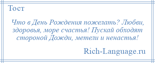 
    Что в День Рождения пожелать? Любви, здоровья, море счастья! Пускай обходят стороной Дожди, метели и ненастья!