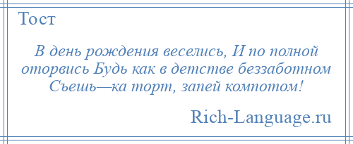 
    В день рождения веселись, И по полной оторвись Будь как в детстве беззаботном Съешь—ка торт, запей компотом!