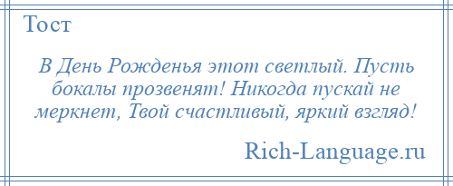 
    В День Рожденья этот светлый. Пусть бокалы прозвенят! Никогда пускай не меркнет, Твой счастливый, яркий взгляд!