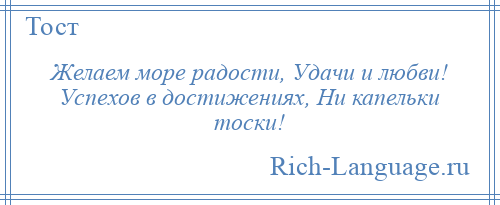 
    Желаем море радости, Удачи и любви! Успехов в достижениях, Ни капельки тоски!