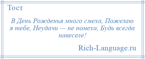 
    В День Рожденья много смеха, Пожелаю я тебе, Неудачи — не помеха, Будь всегда навеселе!