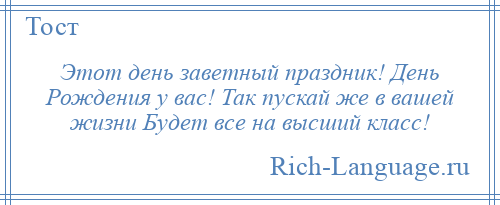 
    Этот день заветный праздник! День Рождения у вас! Так пускай же в вашей жизни Будет все на высший класс!