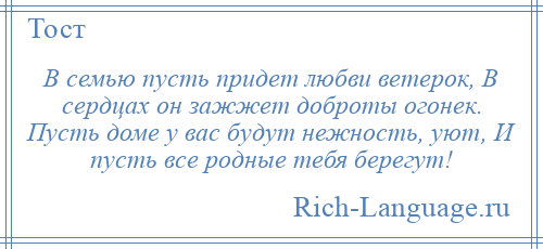 
    В семью пусть придет любви ветерок, В сердцах он зажжет доброты огонек. Пусть доме у вас будут нежность, уют, И пусть все родные тебя берегут!