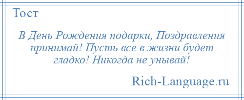 
    В День Рождения подарки, Поздравления принимай! Пусть все в жизни будет гладко! Никогда не унывай!