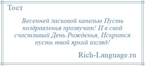 
    Весенней ласковой капелью Пусть поздравленья прозвучат! И в свой счастливый День Рожденья, Искрится пусть твой яркий взгляд!