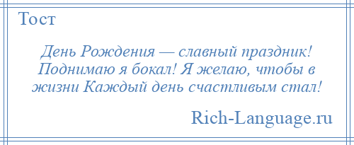 
    День Рождения — славный праздник! Поднимаю я бокал! Я желаю, чтобы в жизни Каждый день счастливым стал!