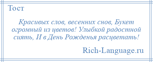 
    Красивых слов, весенних снов, Букет огромный из цветов! Улыбкой радостной сиять, И в День Рожденья расцветать!