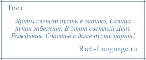 
    Ярким светом пусть в окошко, Солнца лучик забежит, В этот светлый День Рождения, Счастье в доме пусть царит!