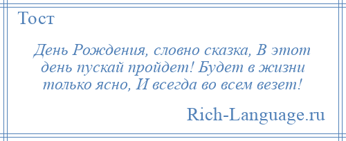 
    День Рождения, словно сказка, В этот день пускай пройдет! Будет в жизни только ясно, И всегда во всем везет!