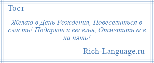 
    Желаю в День Рождения, Повеселиться в сласть! Подарков и веселья, Отметить все на пять!