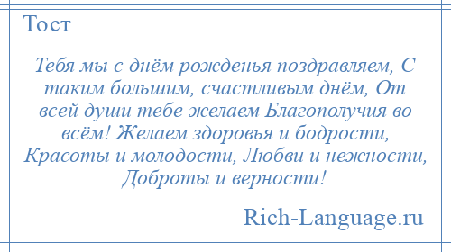 
    Тебя мы с днём рожденья поздравляем, С таким большим, счастливым днём, От всей души тебе желаем Благополучия во всём! Желаем здоровья и бодрости, Красоты и молодости, Любви и нежности, Доброты и верности!