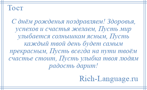 
    С днём рожденья поздравляем! Здоровья, успехов и счастья желаем, Пусть мир улыбается солнышком ясным, Пусть каждый твой день будет самым прекрасным, Пусть всегда на пути твоём счастье стоит, Пусть улыбка твоя людям радость дарит!