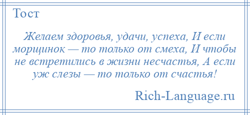 
    Желаем здоровья, удачи, успеха, И если морщинок — то только от смеха, И чтобы не встретились в жизни несчастья, А если уж слезы — то только от счастья!