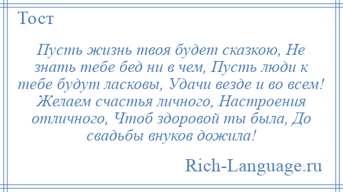 
    Пусть жизнь твоя будет сказкою, Не знать тебе бед ни в чем, Пусть люди к тебе будут ласковы, Удачи везде и во всем! Желаем счастья личного, Настроения отличного, Чтоб здоровой ты была, До свадьбы внуков дожила!