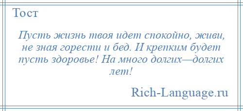 
    Пусть жизнь твоя идет спокойно, живи, не зная горести и бед. И крепким будет пусть здоровье! На много долгих—долгих лет!