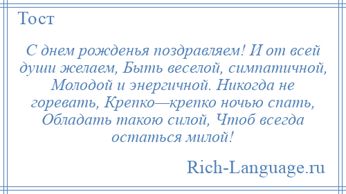 
    С днем рожденья поздравляем! И от всей души желаем, Быть веселой, симпатичной, Молодой и энергичной. Никогда не горевать, Крепко—крепко ночью спать, Обладать такою силой, Чтоб всегда остаться милой!