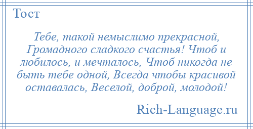 
    Тебе, такой немыслимо прекрасной, Громадного сладкого счастья! Чтоб и любилось, и мечталось, Чтоб никогда не быть тебе одной, Всегда чтобы красивой оставалась, Веселой, доброй, молодой!