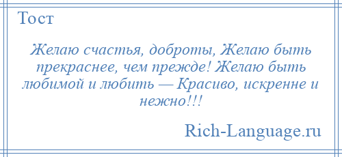 
    Желаю счастья, доброты, Желаю быть прекраснее, чем прежде! Желаю быть любимой и любить — Красиво, искренне и нежно!!!