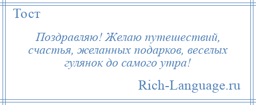 
    Поздравляю! Желаю путешествий, счастья, желанных подарков, веселых гулянок до самого утра!