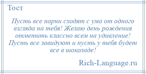 
    Пусть все парни сходят с ума от одного взгляда на тебя! Желаю день рождения отметить классно всем на удивление! Пусть все завидуют и пусть у тебя будет все в шоколаде!
