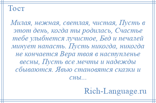 
    Милая, нежная, светлая, чистая, Пусть в этот день, когда ты родилась, Счастье тебе улыбнется лучистое, Бед и печалей минует напасть. Пусть никогда, никогда не кончается Вера твоя в наступленье весны, Пусть все мечты и надежды сбываются. Явью становятся сказки и сны...