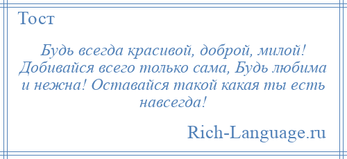
    Будь всегда красивой, доброй, милой! Добивайся всего только сама, Будь любима и нежна! Оставайся такой какая ты есть навсегда!