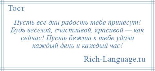 
    Пусть все дни радость тебе принесут! Будь веселой, счастливой, красивой — как сейчас! Пусть бежит к тебе удача каждый день и каждый час!