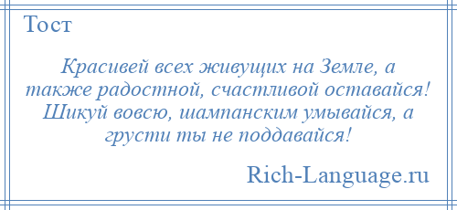 
    Красивей всех живущих на Земле, а также радостной, счастливой оставайся! Шикуй вовсю, шампанским умывайся, а грусти ты не поддавайся!