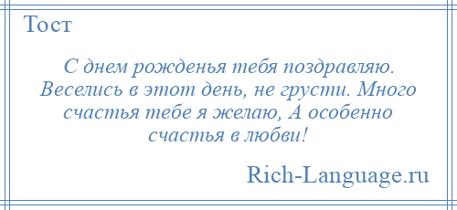 
    С днем рожденья тебя поздравляю. Веселись в этот день, не грусти. Много счастья тебе я желаю, А особенно счастья в любви!