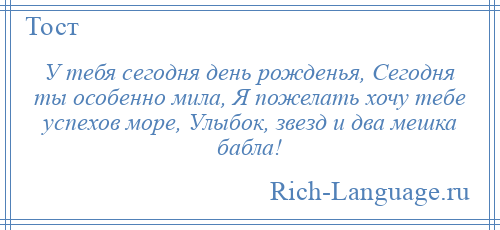 
    У тебя сегодня день рожденья, Сегодня ты особенно мила, Я пожелать хочу тебе успехов море, Улыбок, звезд и два мешка бабла!