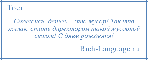 
    Согласись, деньги – это мусор! Так что желаю стать директором такой мусорной свалки! С днем рождения!