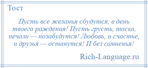 
    Пусть все желанья сбудутся, в день твоего рождения! Пусть грусть, тоска, печали — позабудутся! Любовь, и счастье, и друзья — останутся! И без сомненья!