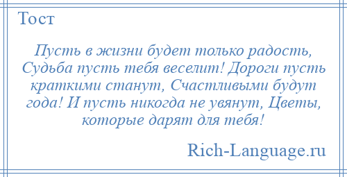 
    Пусть в жизни будет только радость, Судьба пусть тебя веселит! Дороги пусть краткими станут, Счастливыми будут года! И пусть никогда не увянут, Цветы, которые дарят для тебя!