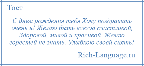 
    С днем рождения тебя Хочу поздравить очень я! Желаю быть всегда счастливой, Здоровой, милой и красивой. Желаю горестей не знать, Улыбкою своей сиять!