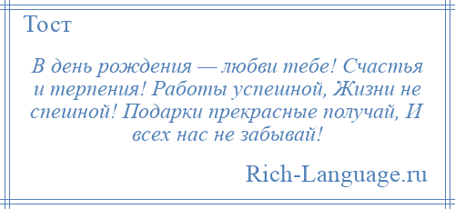 
    В день рождения — любви тебе! Счастья и терпения! Работы успешной, Жизни не спешной! Подарки прекрасные получай, И всех нас не забывай!