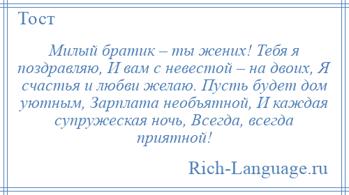 
    Милый братик – ты жених! Тебя я поздравляю, И вам с невестой – на двоих, Я счастья и любви желаю. Пусть будет дом уютным, Зарплата необъятной, И каждая супружеская ночь, Всегда, всегда приятной!