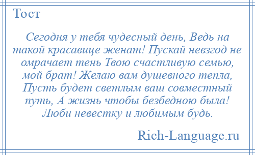 
    Сегодня у тебя чудесный день, Ведь на такой красавице женат! Пускай невзгод не омрачает тень Твою счастливую семью, мой брат! Желаю вам душевного тепла, Пусть будет светлым ваш совместный путь, А жизнь чтобы безбедною была! Люби невестку и любимым будь.