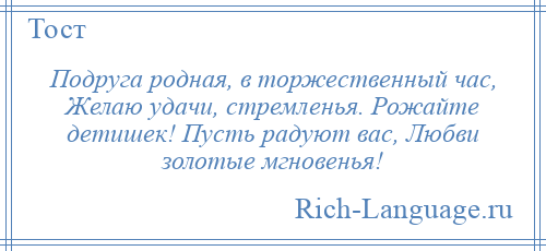 
    Подруга родная, в торжественный час, Желаю удачи, стремленья. Рожайте детишек! Пусть радуют вас, Любви золотые мгновенья!