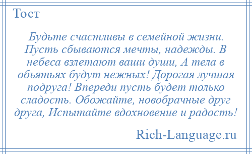 
    Будьте счастливы в семейной жизни. Пусть сбываются мечты, надежды. В небеса взлетают ваши души, А тела в объятьях будут нежных! Дорогая лучшая подруга! Впереди пусть будет только сладость. Обожайте, новобрачные друг друга, Испытайте вдохновение и радость!