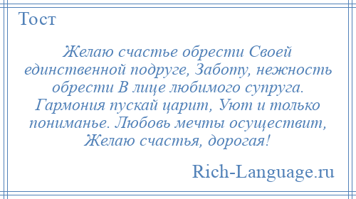 
    Желаю счастье обрести Своей единственной подруге, Заботу, нежность обрести В лице любимого супруга. Гармония пускай царит, Уют и только пониманье. Любовь мечты осуществит, Желаю счастья, дорогая!