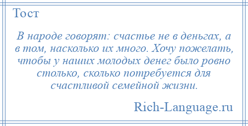 
    В народе говорят: счастье не в деньгах, а в том, насколько их много. Хочу пожелать, чтобы у наших молодых денег было ровно столько, сколько потребуется для счастливой семейной жизни.